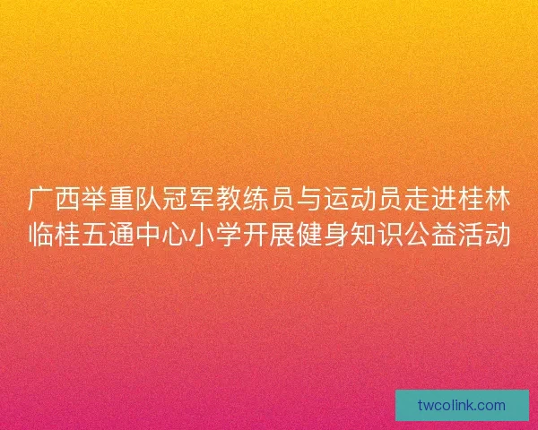 广西举重队冠军教练员与运动员走进桂林临桂五通中心小学开展健身知识公益活动
