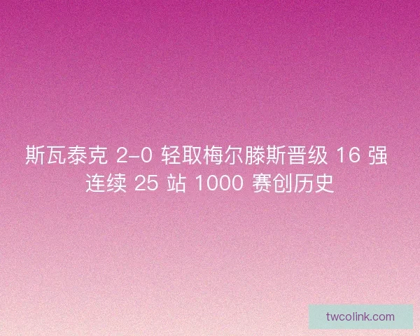 斯瓦泰克 2-0 轻取梅尔滕斯晋级 16 强 连续 25 站 1000 赛创历史