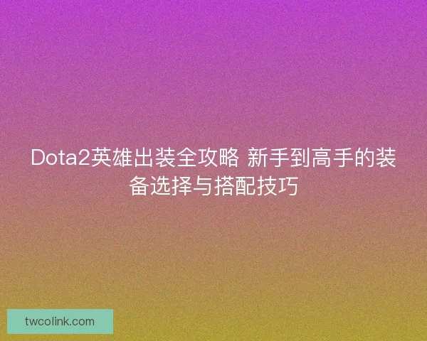 Dota2英雄出装全攻略 新手到高手的装备选择与搭配技巧