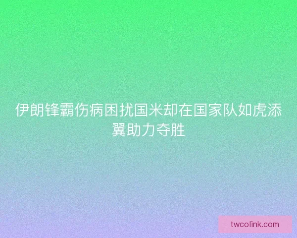 伊朗锋霸伤病困扰国米却在国家队如虎添翼助力夺胜