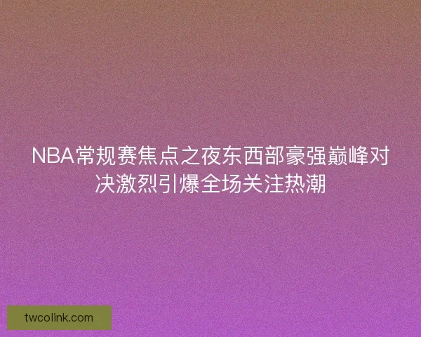 NBA常规赛焦点之夜东西部豪强巅峰对决激烈引爆全场关注热潮