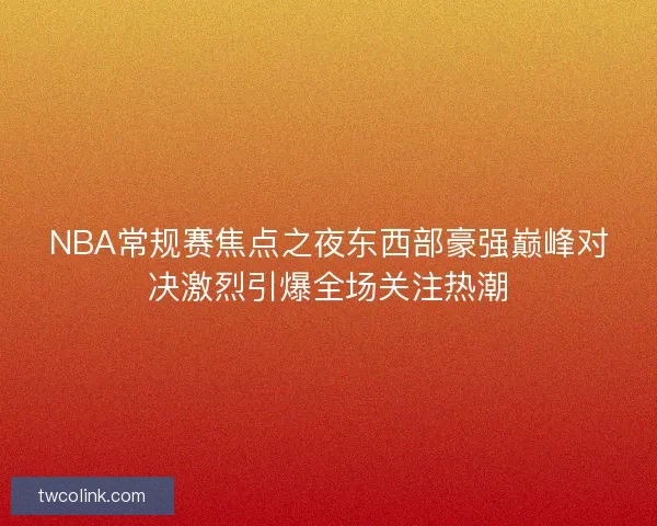 NBA常规赛焦点之夜东西部豪强巅峰对决激烈引爆全场关注热潮