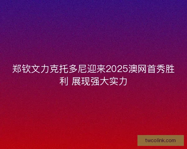 郑钦文力克托多尼迎来2025澳网首秀胜利 展现强大实力