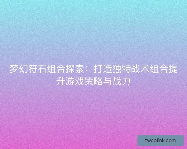 梦幻符石组合探索：打造独特战术组合提升游戏策略与战力