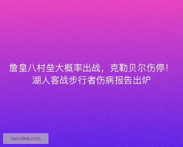 詹皇八村垒大概率出战，克勒贝尔伤停！湖人客战步行者伤病报告出炉