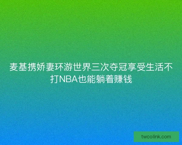 麦基携娇妻环游世界三次夺冠享受生活不打NBA也能躺着赚钱