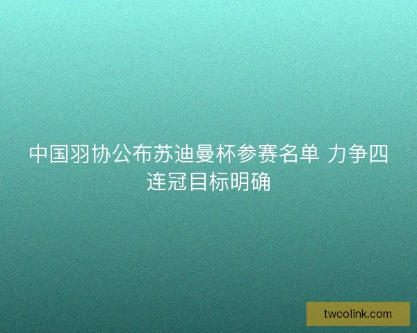 中国羽协公布苏迪曼杯参赛名单 力争四连冠目标明确