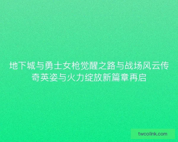 地下城与勇士女枪觉醒之路与战场风云传奇英姿与火力绽放新篇章再启
